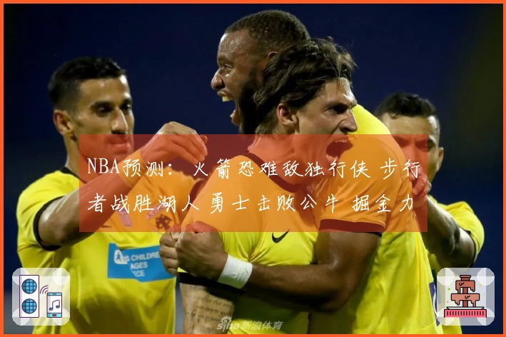 NBA预测：火箭恐难敌独行侠 步行者战胜湖人 勇士击败公牛 掘金力克太阳